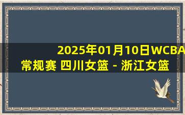 2025年01月10日WCBA常规赛 四川女篮 - 浙江女篮 全场录像